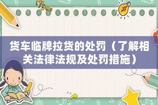 貨車臨牌拉貨的處罰（了解相關法律法規(guī)及處罰措施）