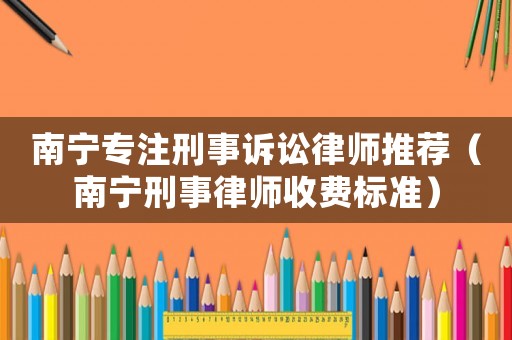 南寧專注刑事訴訟律師推薦（南寧刑事律師收費標準）