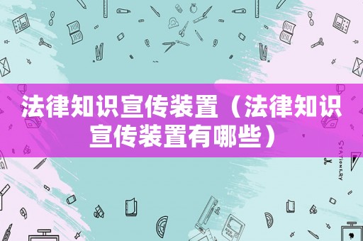 法律知識宣傳裝置（法律知識宣傳裝置有哪些）