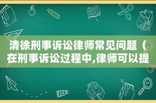 清徐刑事訴訟律師常見問題（在刑事訴訟過程中,律師可以提供哪些服務(wù)?）
