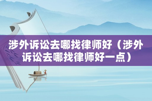 涉外訴訟去哪找律師好（涉外訴訟去哪找律師好一點）