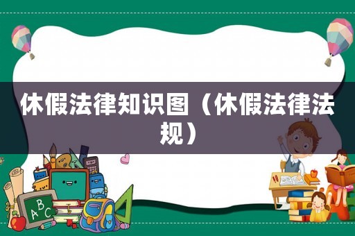 休假法律知識圖（休假法律法規）