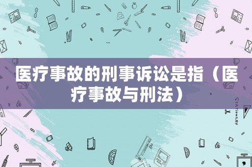 醫(yī)療事故的刑事訴訟是指（醫(yī)療事故與刑法）