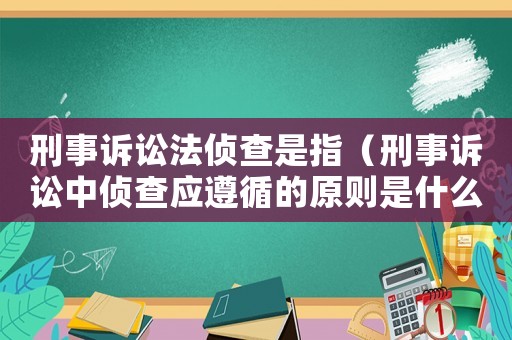 刑事訴訟法偵查是指（刑事訴訟中偵查應(yīng)遵循的原則是什么）