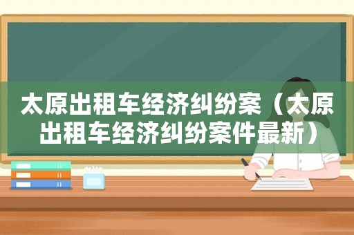 太原出租車經濟糾紛案（太原出租車經濟糾紛案件最新）