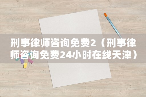 刑事律師咨詢免費2（刑事律師咨詢免費24小時在線天津）