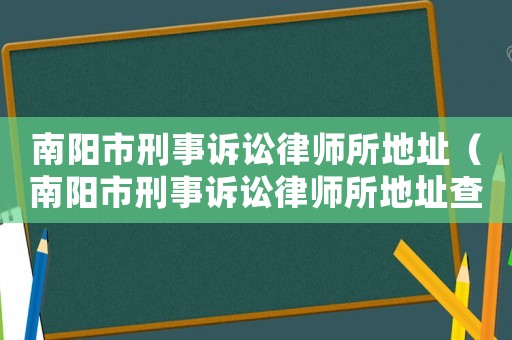 南陽市刑事訴訟律師所地址（南陽市刑事訴訟律師所地址查詢）