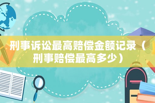 刑事訴訟最高賠償金額記錄（刑事賠償最高多少）