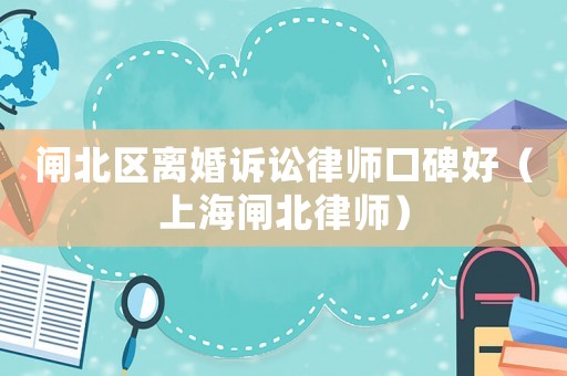 閘北區(qū)離婚訴訟律師口碑好（上海閘北律師）