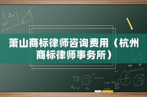 蕭山商標律師咨詢費用（杭州商標律師事務所）