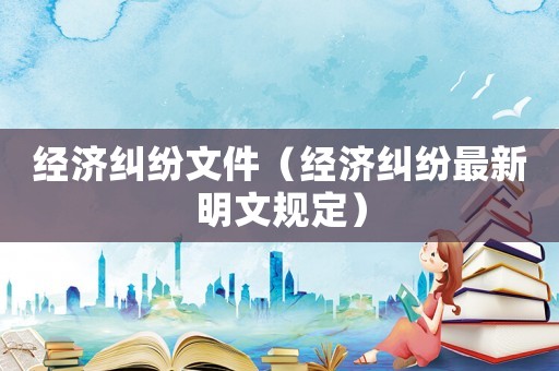 經濟糾紛文件（經濟糾紛最新明文規定）