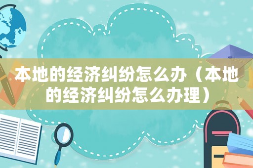 本地的經濟糾紛怎么辦（本地的經濟糾紛怎么辦理）