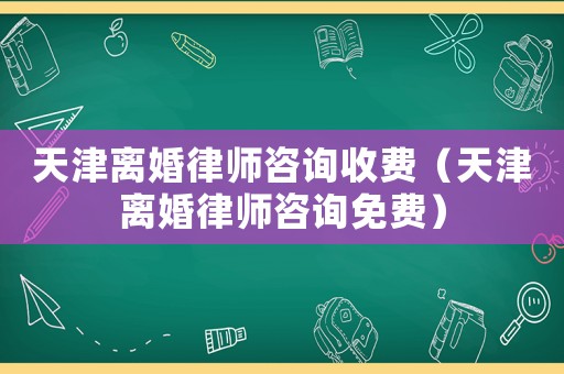 天津離婚律師咨詢收費（天津離婚律師咨詢免費）