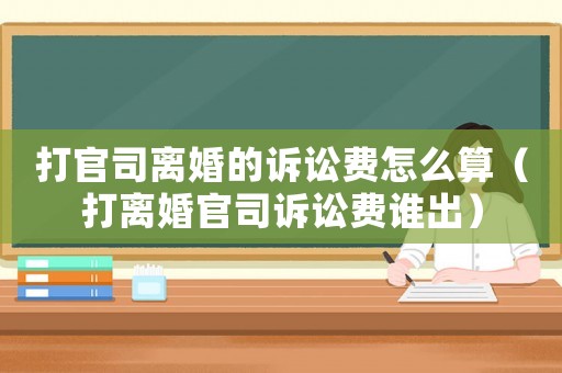 打官司離婚的訴訟費怎么算（打離婚官司訴訟費誰出）