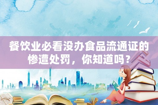 餐飲業必看沒辦食品流通證的慘遭處罰，你知道嗎？