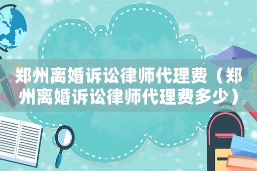 鄭州離婚訴訟律師代理費(fèi)（鄭州離婚訴訟律師代理費(fèi)多少）