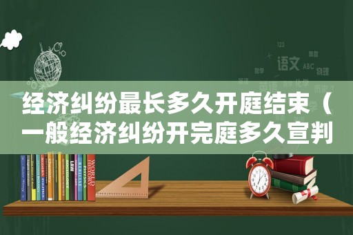 經(jīng)濟(jì)糾紛最長多久開庭結(jié)束（一般經(jīng)濟(jì)糾紛開完庭多久宣判）