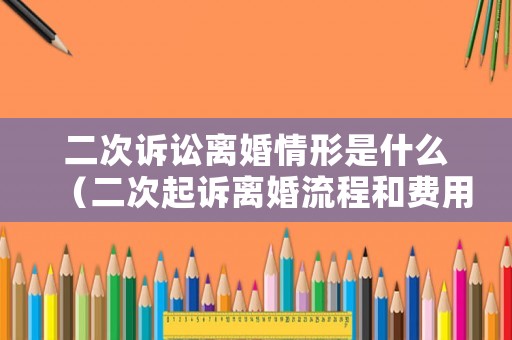 二次訴訟離婚情形是什么（二次起訴離婚流程和費用）