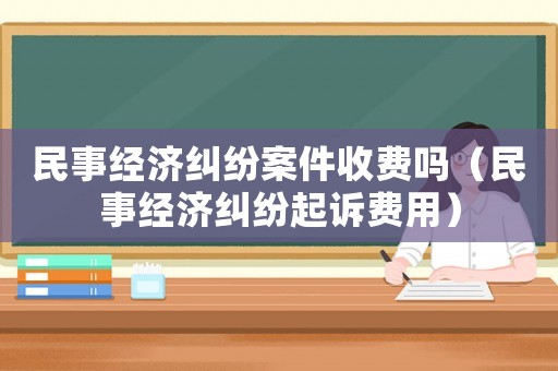 民事經濟糾紛案件收費嗎（民事經濟糾紛起訴費用）