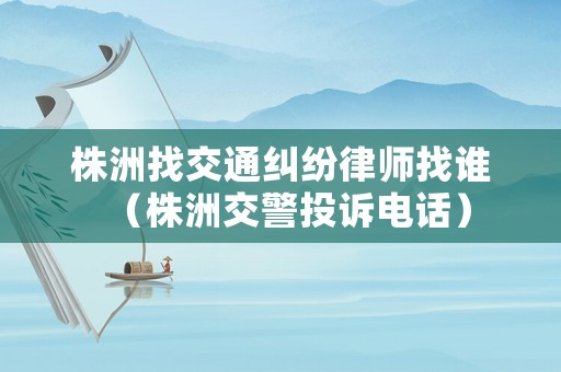 株洲找交通糾紛律師找誰（株洲交警投訴電話）