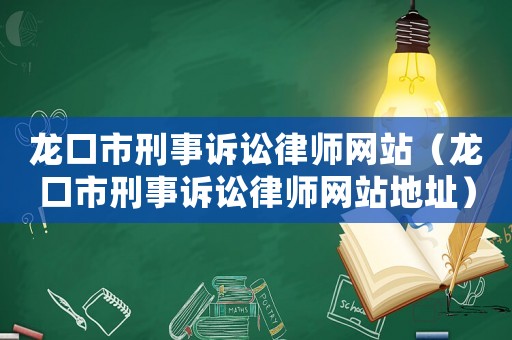 龍口市刑事訴訟律師網(wǎng)站（龍口市刑事訴訟律師網(wǎng)站地址）