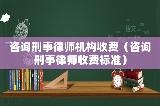 咨詢刑事律師機構收費（咨詢刑事律師收費標準）