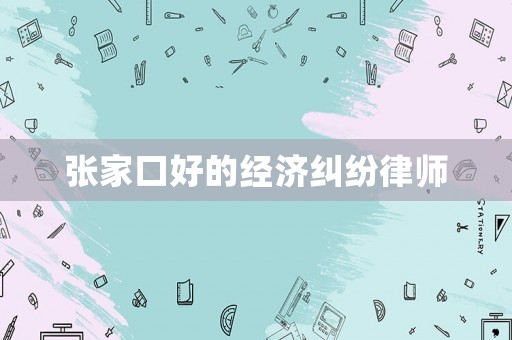 張家口好的經(jīng)濟糾紛律師