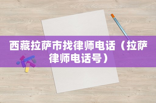 西藏拉薩市找律師電話（拉薩律師電話號）