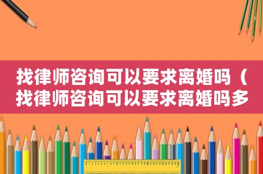找律師咨詢可以要求離婚嗎（找律師咨詢可以要求離婚嗎多少錢）