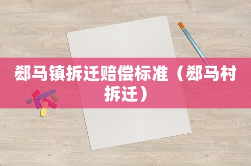 郄馬鎮(zhèn)拆遷賠償標準（郄馬村拆遷）