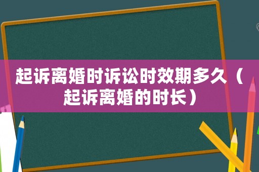 起訴離婚時訴訟時效期多久（起訴離婚的時長）