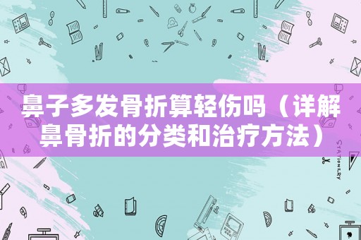 鼻子多發(fā)骨折算輕傷嗎（詳解鼻骨折的分類和治療方法）