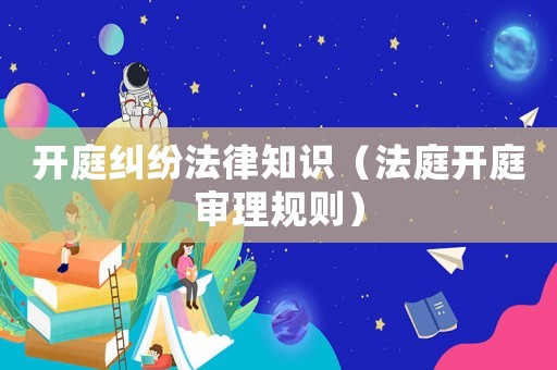 開(kāi)庭糾紛法律知識(shí)（法庭開(kāi)庭審理規(guī)則）