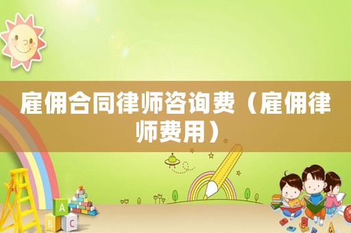 雇傭合同律師咨詢費（雇傭律師費用）