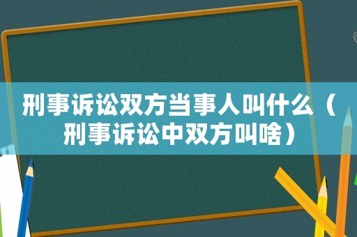 刑事訴訟雙方當事人叫什么（刑事訴訟中雙方叫啥）