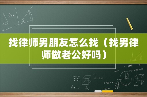 找律師男朋友怎么找（找男律師做老公好嗎）