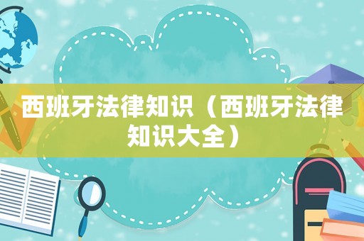 西班牙法律知識(shí)（西班牙法律知識(shí)大全）