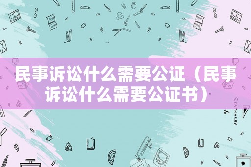 民事訴訟什么需要公證（民事訴訟什么需要公證書）