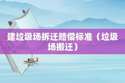 建垃圾場拆遷賠償標準（垃圾場搬遷）