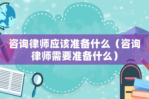 咨詢律師應該準備什么（咨詢律師需要準備什么）