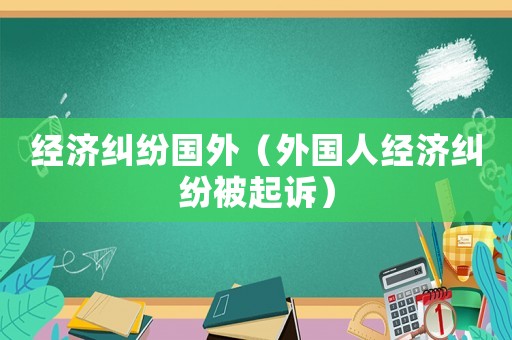 經濟糾紛國外（外國人經濟糾紛被起訴）
