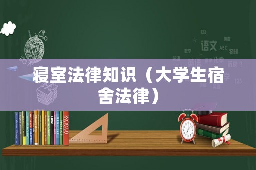 寢室法律知識（大學(xué)生宿舍法律）