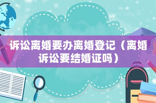 訴訟離婚要辦離婚登記（離婚訴訟要結(jié)婚證嗎）