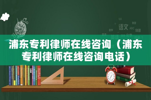 浦東專利律師在線咨詢（浦東專利律師在線咨詢電話）