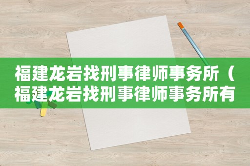 福建龍巖找刑事律師事務(wù)所（福建龍巖找刑事律師事務(wù)所有哪些）