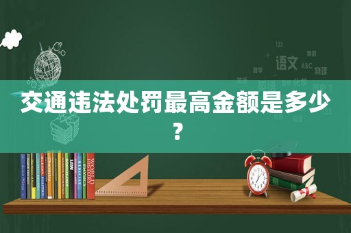 交通違法處罰最高金額是多少？
