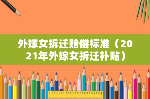 外嫁女拆遷賠償標準（2021年外嫁女拆遷補貼）