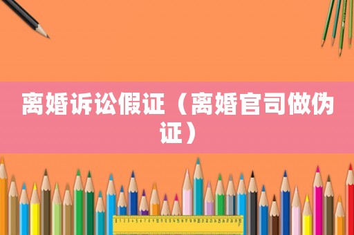離婚訴訟假證（離婚官司做偽證）