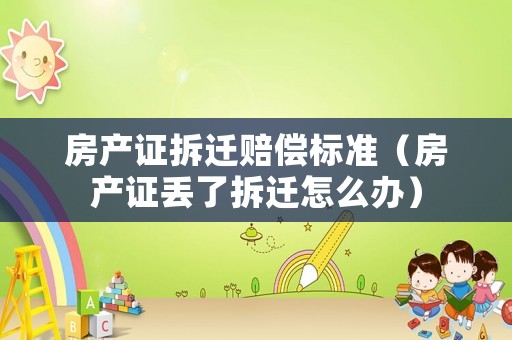 房產(chǎn)證拆遷賠償標(biāo)準(zhǔn)（房產(chǎn)證丟了拆遷怎么辦）