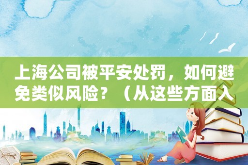 上海公司被平安處罰，如何避免類似風(fēng)險？（從這些方面入手）